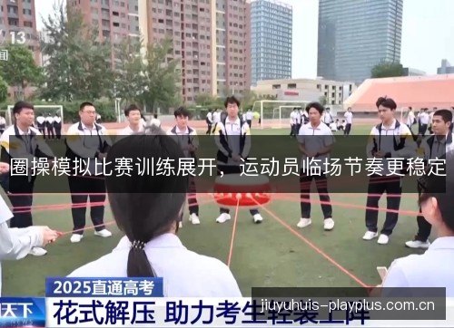 圈操模拟比赛训练展开,运动员临场节奏更稳定 圈操模拟比赛训练展开,运动员临场节奏更稳定